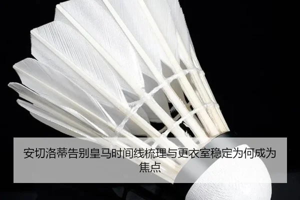 安切洛蒂告别皇马时间线梳理与更衣室稳定为何成为焦点 - ANBO Sports