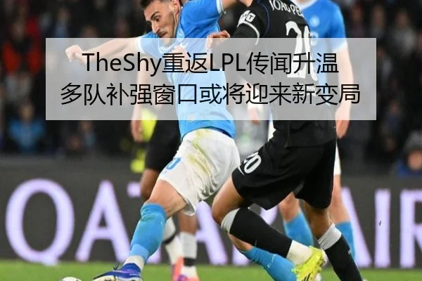 TheShy重返LPL传闻升温多队补强窗口或将迎来新变局 | ANBO Sports